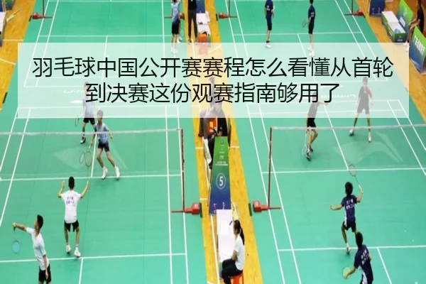 羽毛球中国公开赛赛程怎么看懂从首轮到决赛这份观赛指南够用了